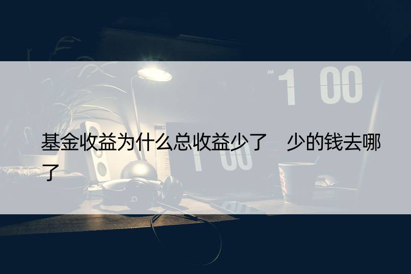 基金收益为什么总收益少了 少的钱去哪了