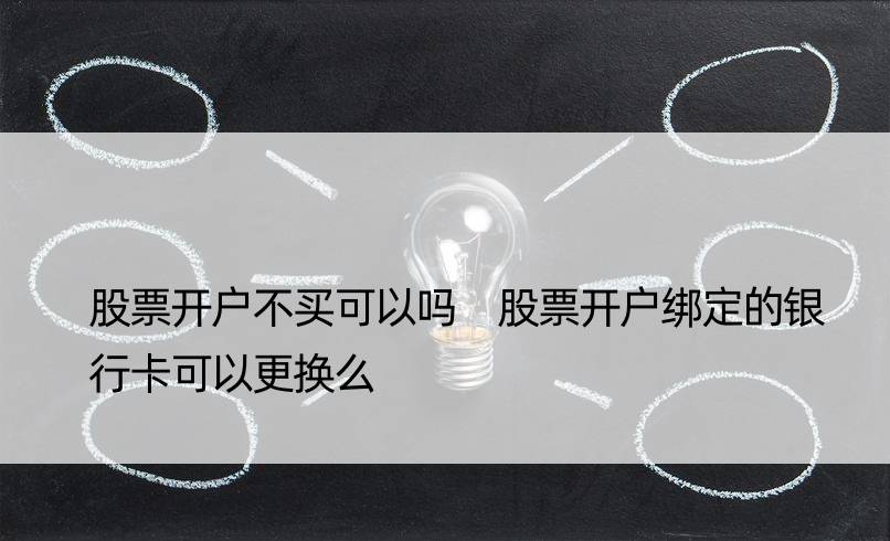 股票开户不买可以吗 股票开户绑定的银行卡可以更换么