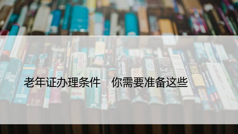 老年证办理条件 你需要准备这些