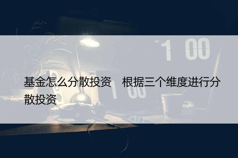 基金怎么分散投资 根据三个维度进行分散投资