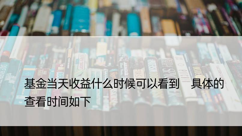 基金当天收益什么时候可以看到 具体的查看时间如下