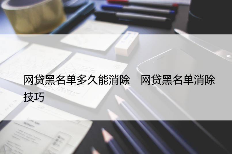 网贷黑名单多久能消除 网贷黑名单消除技巧