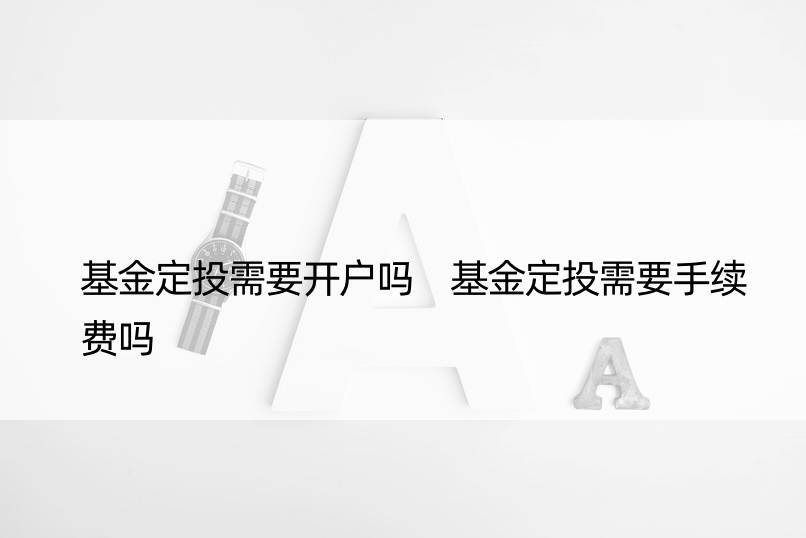 基金定投需要开户吗 基金定投需要手续费吗