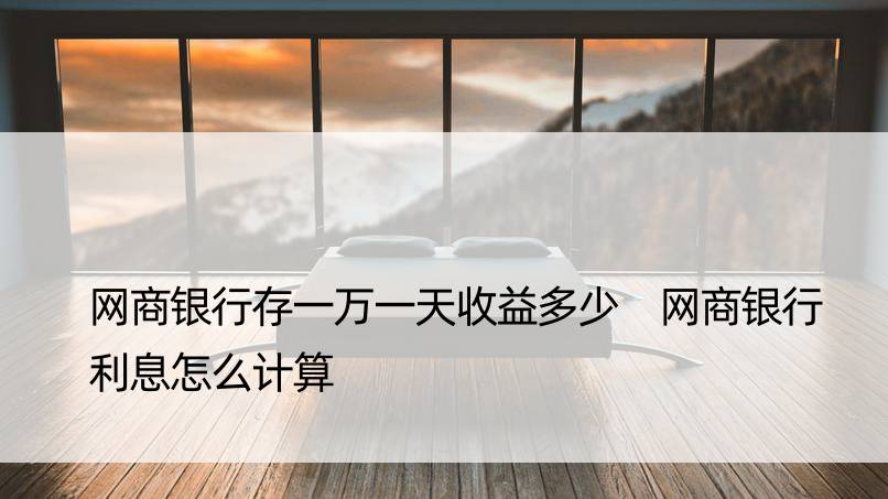 网商银行存一万收益多少 网商银行利息怎么计算