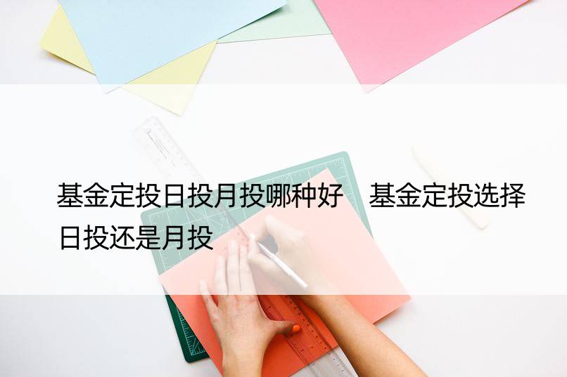 基金定投日投月投哪种好 基金定投选择日投还是月投