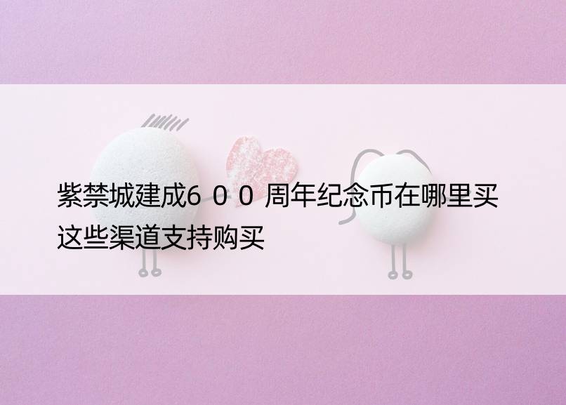 紫禁城建成600周年纪念币在哪里买 这些渠道支持购买