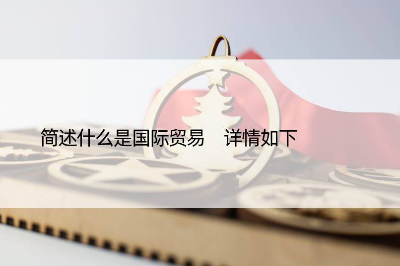 简述什么是国际贸易 详情如下