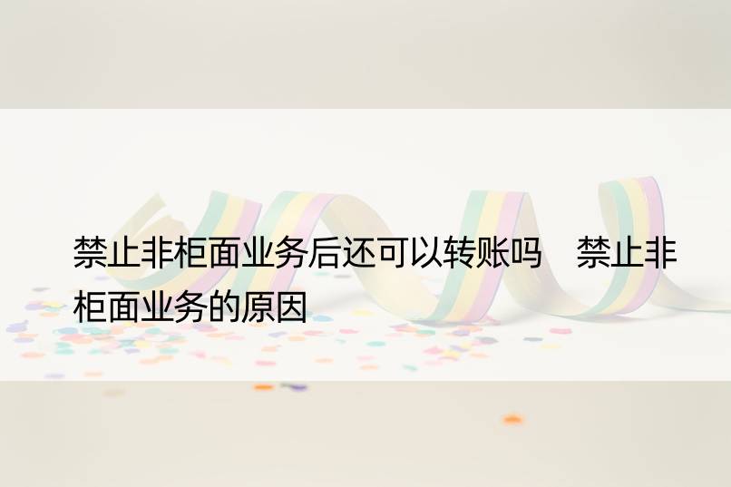 禁止非柜面业务后还可以转账吗 禁止非柜面业务的原因