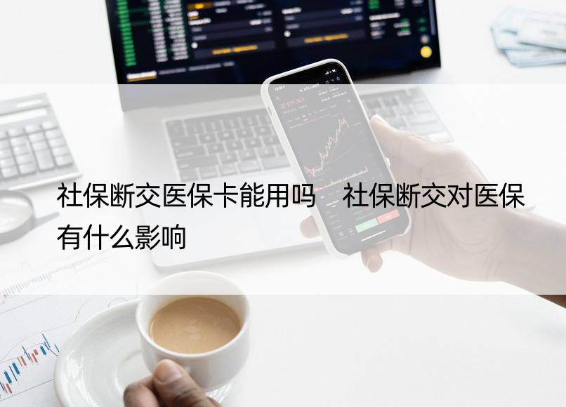 社保断交医保卡能用吗 社保断交对医保有什么影响