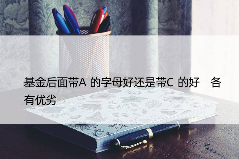 基金后面带A的字母好还是带C的好 各有优劣