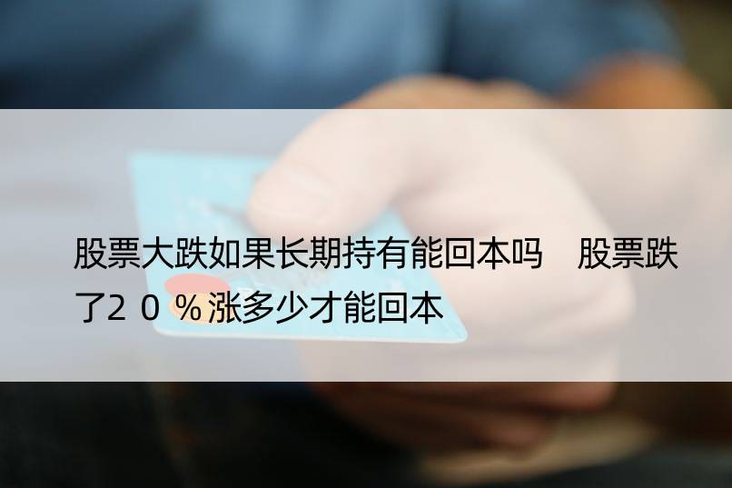 股票大跌如果长期持有能回本吗 股票跌了20%涨多少才能回本