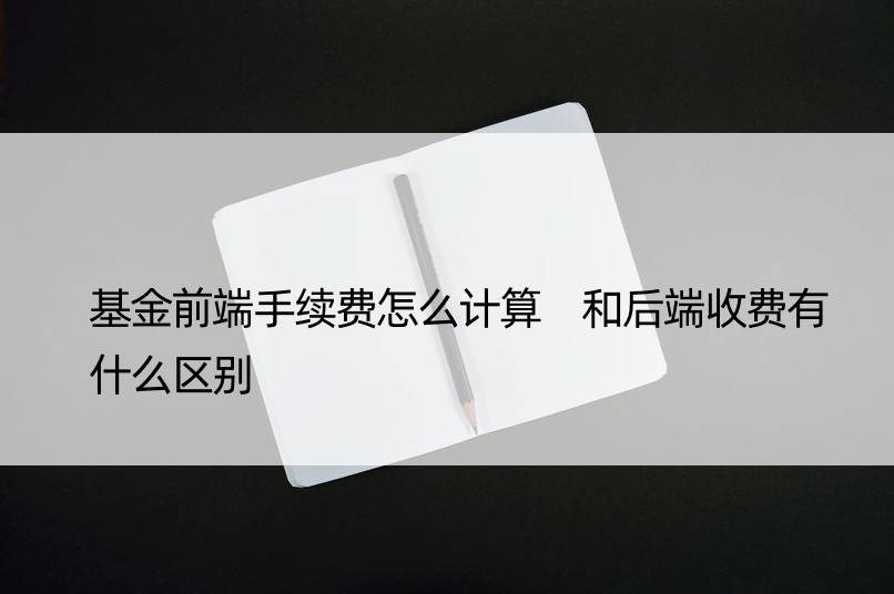 基金前端手续费怎么计算 和后端收费有什么区别