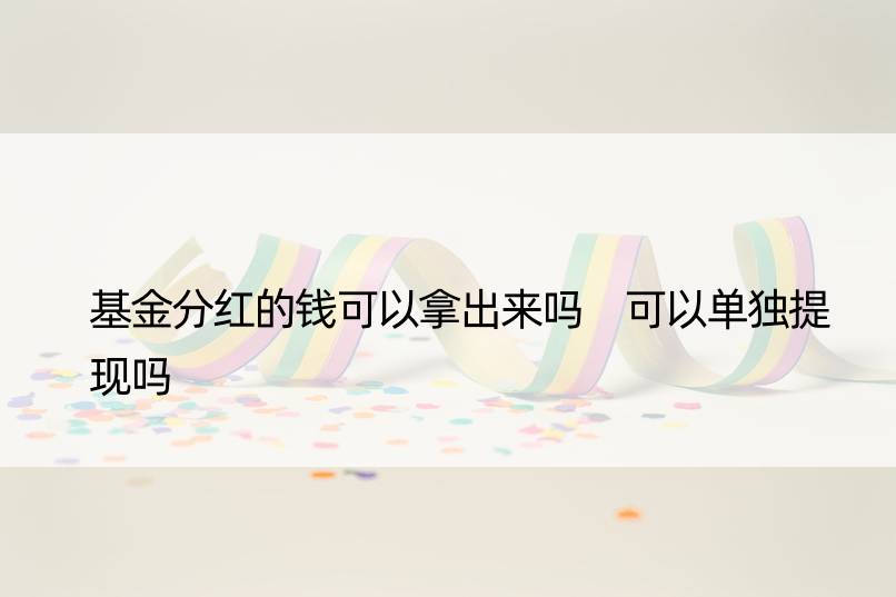 基金分红的钱可以拿出来吗 可以单独提现吗