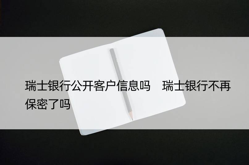 瑞士银行公开客户信息吗 瑞士银行不再保密了吗