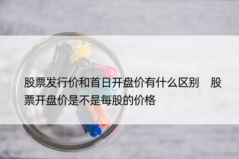 股票发行价和首日开盘价有什么区别 股票开盘价是不是每股的价格