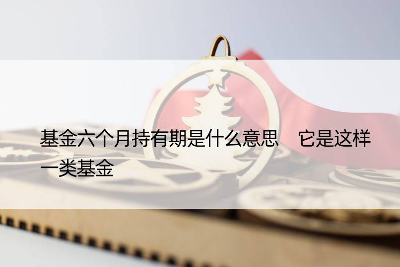 基金六个月持有期是什么意思 它是这样一类基金