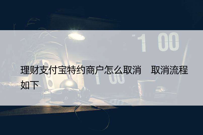 理财支付宝特约商户怎么取消 取消流程如下