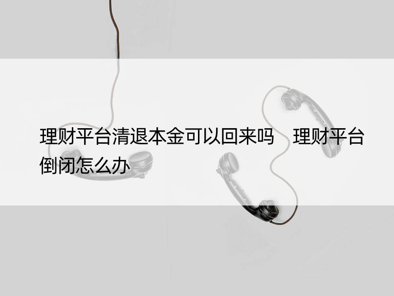 理财平台清退本金可以回来吗 理财平台倒闭怎么办