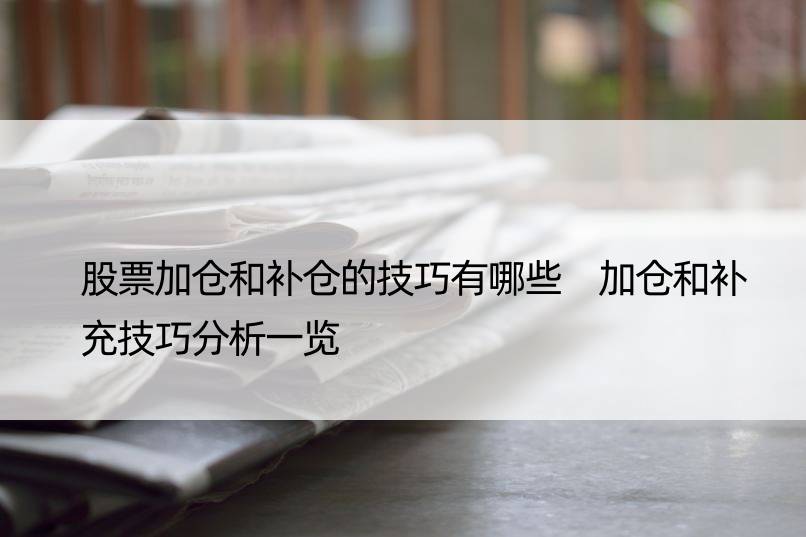 股票加仓和补仓的技巧有哪些 加仓和补充技巧分析一览