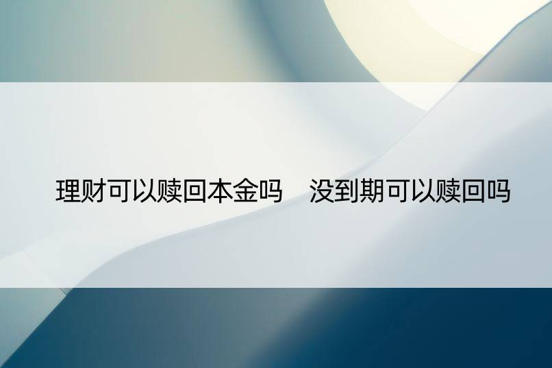 理财可以赎回本金吗 没到期可以赎回吗