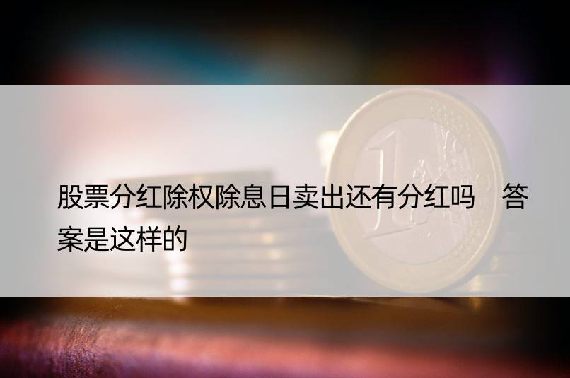 股票分红除权除息日卖出还有分红吗 答案是这样的