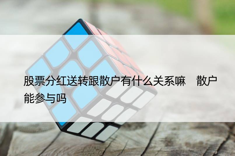 股票分红送转跟散户有什么关系嘛 散户能参与吗