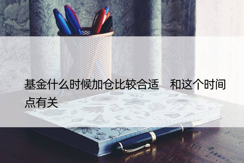 基金什么时候加仓比较合适 和这个时间点有关