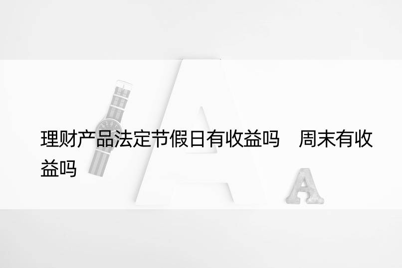 理财产品法定节假日有收益吗 周末有收益吗