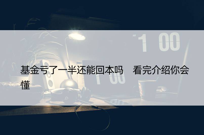 基金亏了一半还能回本吗 看完介绍你会懂