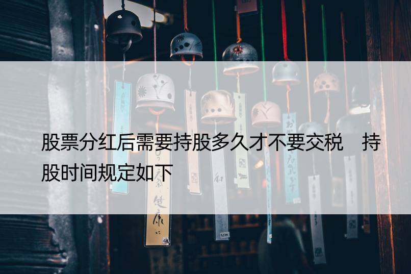 股票分红后需要持股多久才不要交税 持股时间规定如下