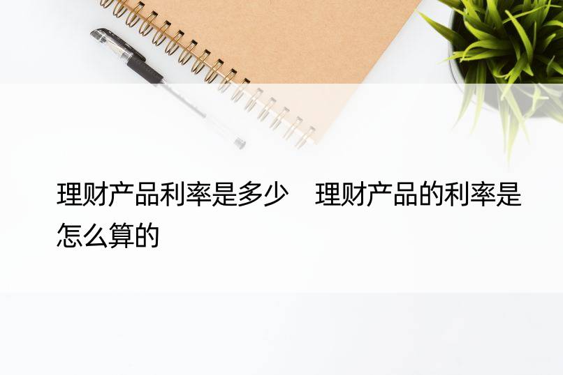 理财产品利率是多少 理财产品的利率是怎么算的