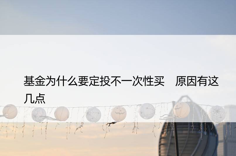 基金为什么要定投不一次性买 原因有这几点