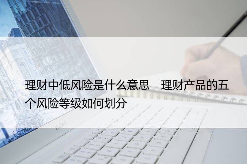 理财中低风险是什么意思 理财产品的五个风险等级如何划分