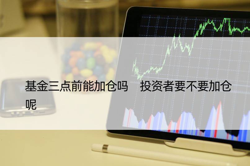 基金三点前能加仓吗 投资者要不要加仓呢