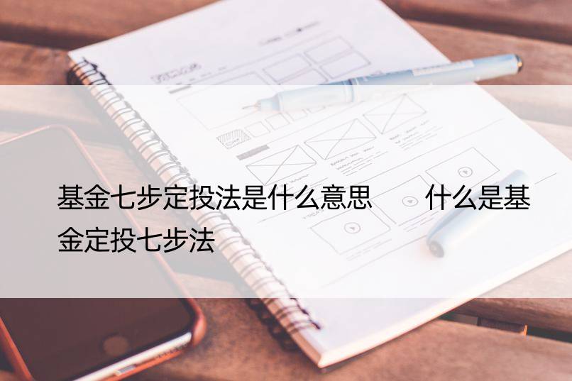 基金七步定投法是什么意思  什么是基金定投七步法