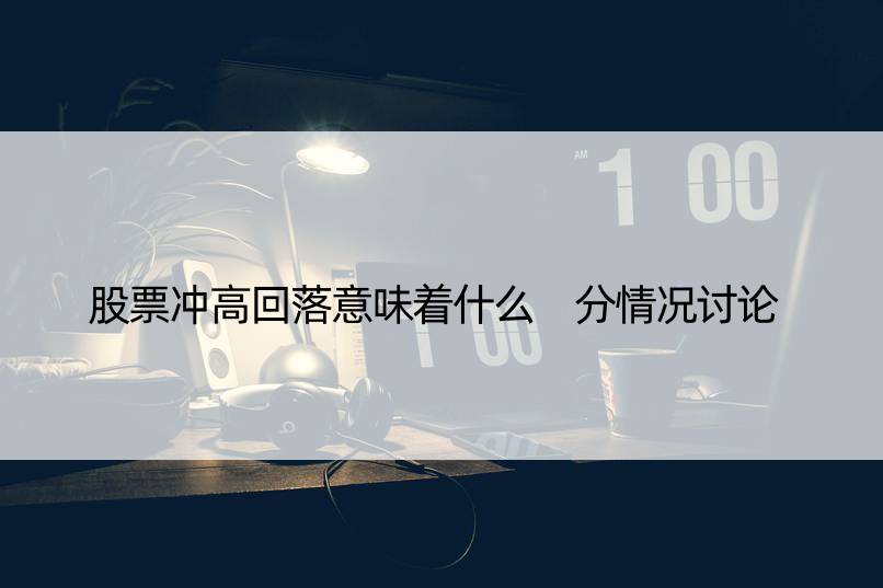 股票冲高回落意味着什么 分情况讨论