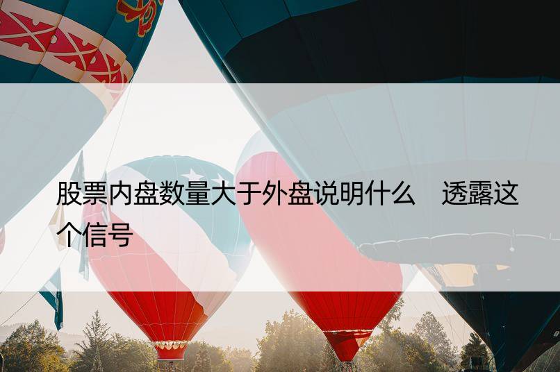 股票内盘数量大于外盘说明什么 透露这个信号