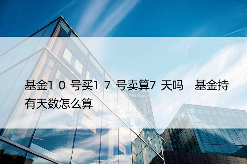 基金10号买17号卖算7天吗 基金持有天数怎么算