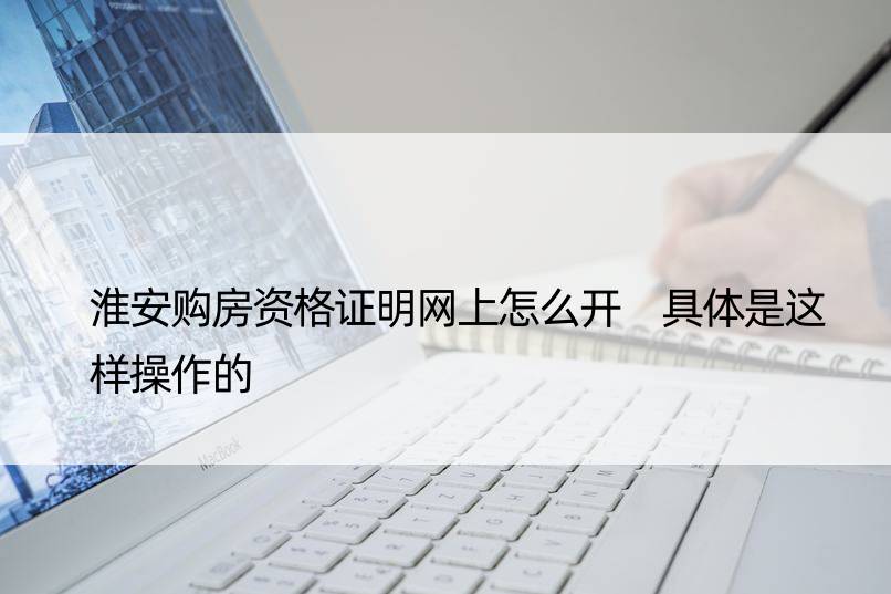 淮安购房资格证明网上怎么开 具体是这样操作的