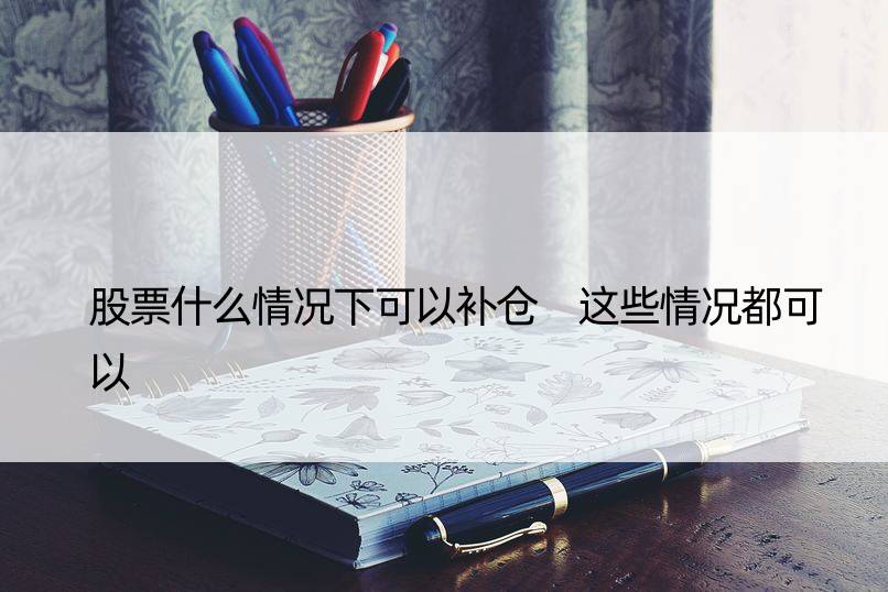 股票什么情况下可以补仓 这些情况都可以