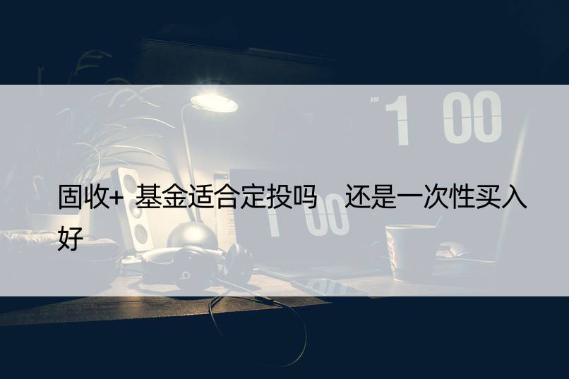 固收+基金适合定投吗 还是一次性买入好