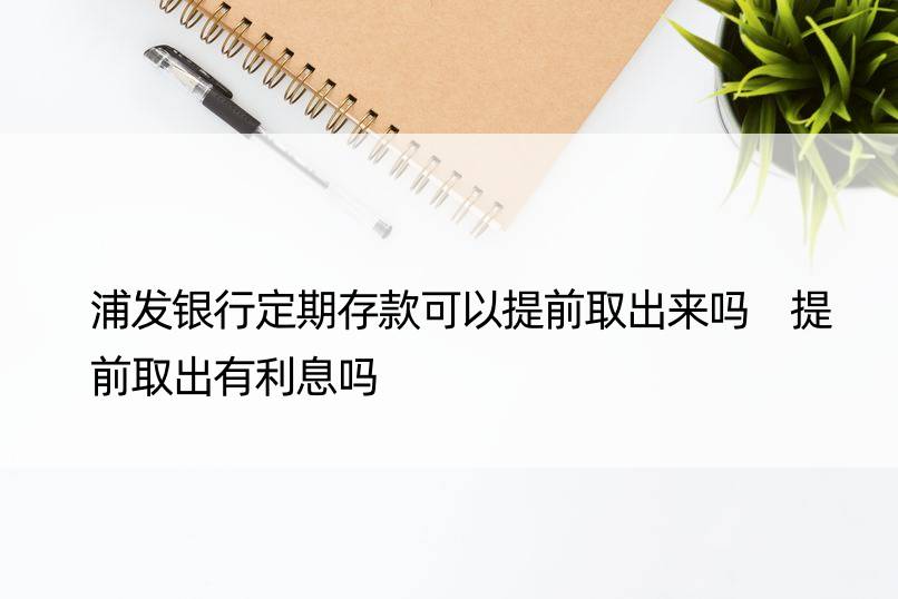 浦发银行定期存款可以提前取出来吗 提前取出有利息吗