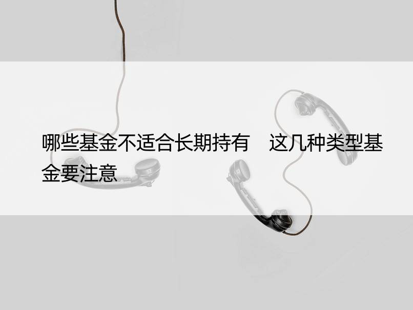 哪些基金不适合长期持有 这几种类型基金要注意