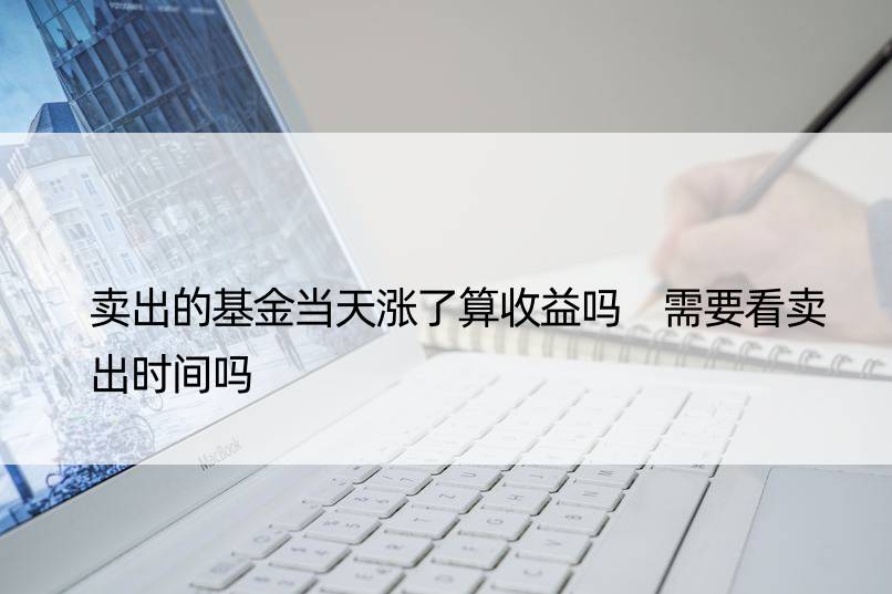 卖出的基金当天涨了算收益吗 需要看卖出时间吗