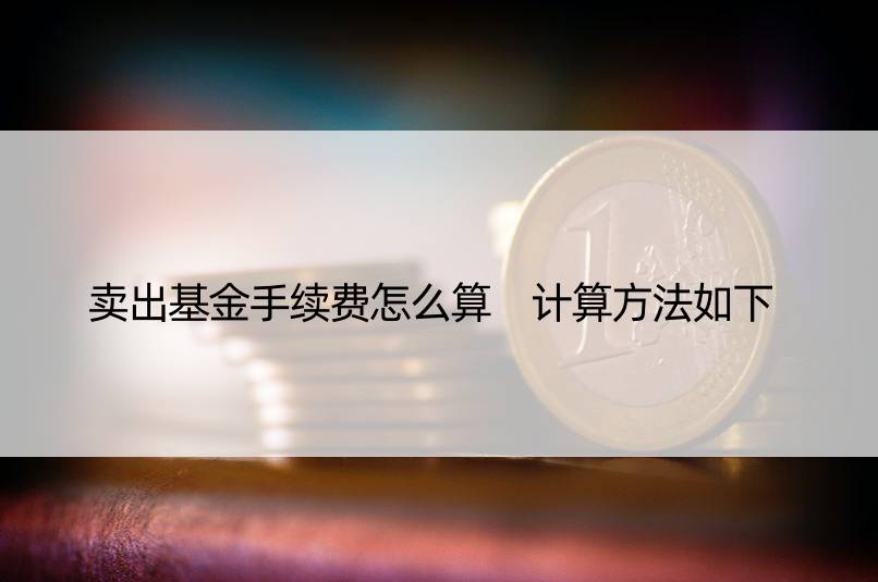 卖出基金手续费怎么算 计算方法如下