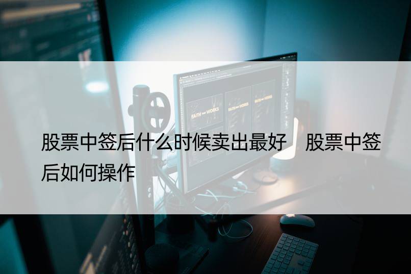 股票中签后什么时候卖出更好 股票中签后如何操作