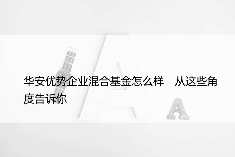 华安优势企业混合基金怎么样 从这些角度告诉你