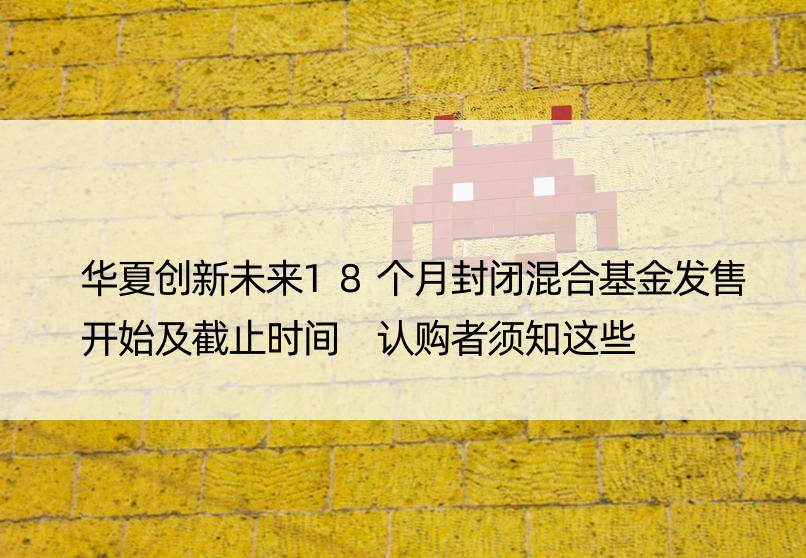 华夏创新未来18个月封闭混合基金发售开始及截止时间 认购者须知这些