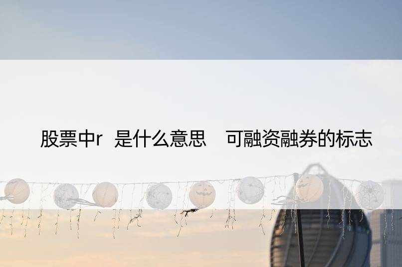 股票中r是什么意思 可融资融券的标志