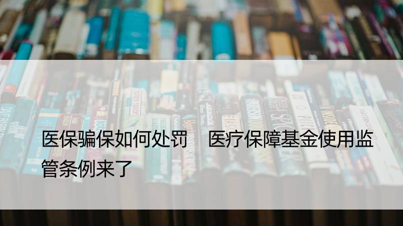 医保骗保如何处罚 医疗保障基金使用监管条例来了